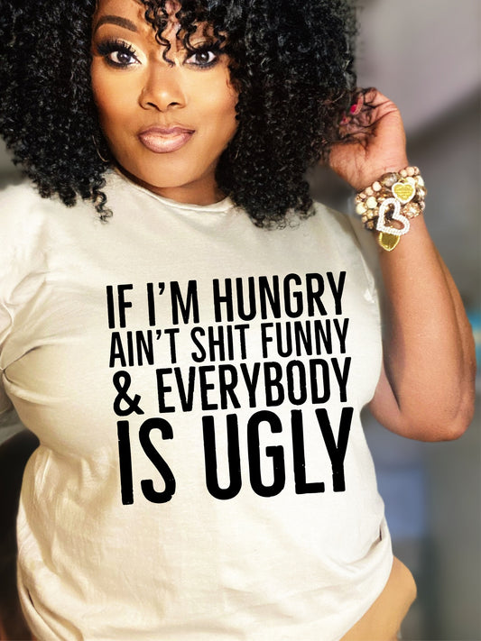 IF I'M HUNGRY AIN'T SHIT FUNNY AND EVERYBODY IS UGLY